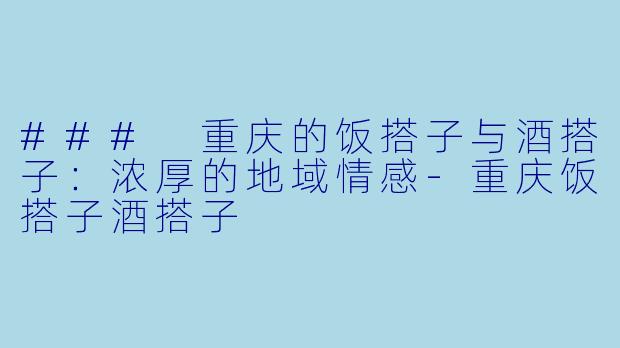 ### 重庆的饭搭子与酒搭子：浓厚的地域情感-重庆饭搭子酒搭子