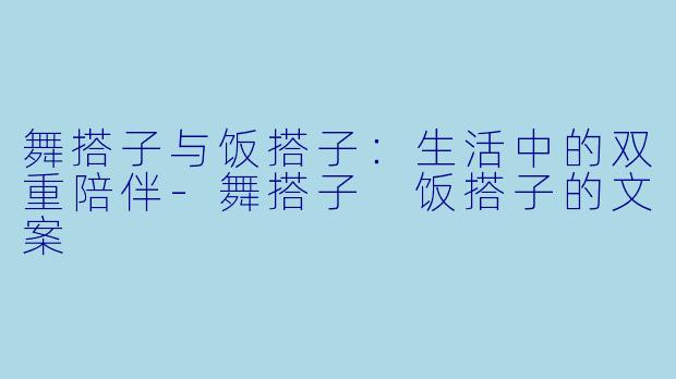 舞搭子与饭搭子：生活中的双重陪伴-舞搭子 饭搭子的文案