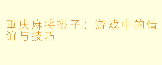重庆麻将搭子：游戏中的情谊与技巧