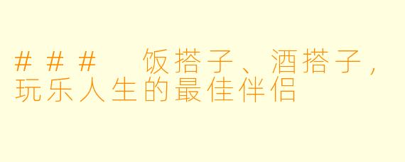 ### 饭搭子、酒搭子，玩乐人生的最佳伴侣