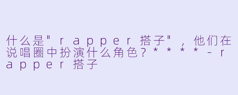 什么是"rapper搭子",他们在说唱圈中扮演什么角色?****
