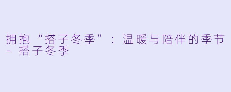 拥抱“搭子冬季”：温暖与陪伴的季节-搭子冬季