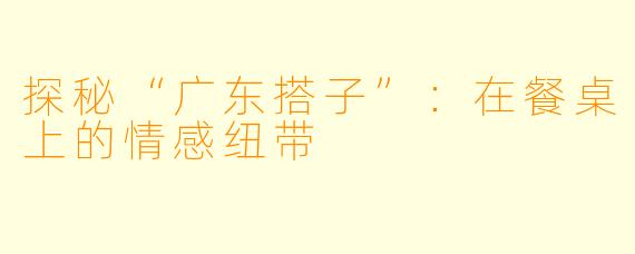 探秘“广东搭子”：在餐桌上的情感纽带
