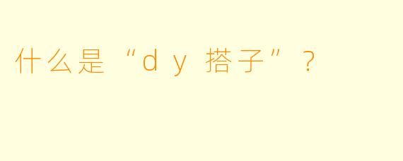 什么是“dy搭子”？  