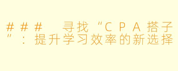 ### 寻找“CPA搭子”：提升学习效率的新选择