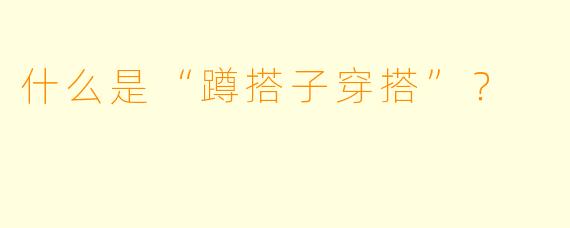 什么是“蹲搭子穿搭”？  