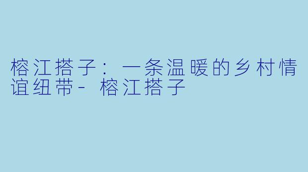 榕江搭子：一条温暖的乡村情谊纽带-榕江搭子