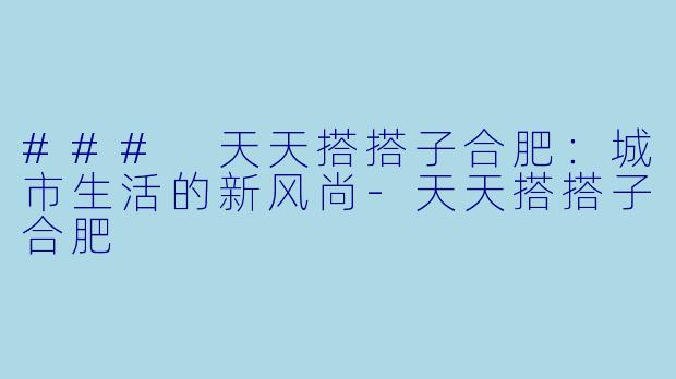 ### 天天搭搭子合肥：城市生活的新风尚-天天搭搭子合肥