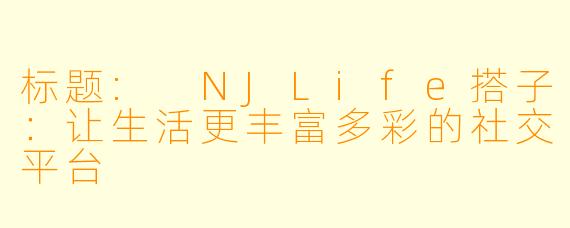 标题: NJLife搭子:让生活更丰富多彩的社交平台
