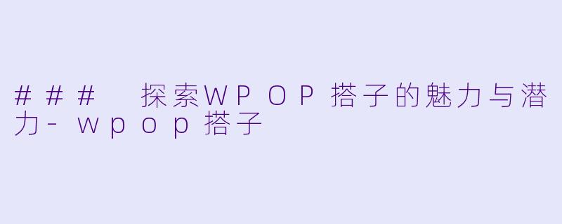 ### 探索WPOP搭子的魅力与潜力-wpop搭子