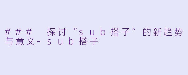 ### 探讨“sub搭子”的新趋势与意义-sub搭子