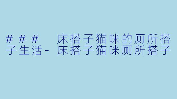 ### 床搭子猫咪的厕所搭子生活-床搭子猫咪厕所搭子