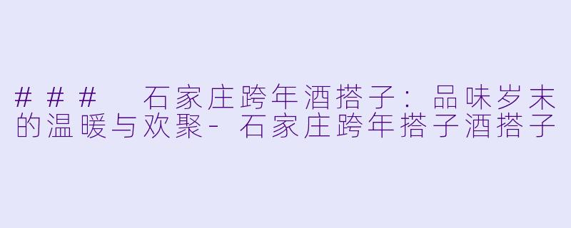 ### 石家庄跨年酒搭子:品味岁末的温暖与欢聚