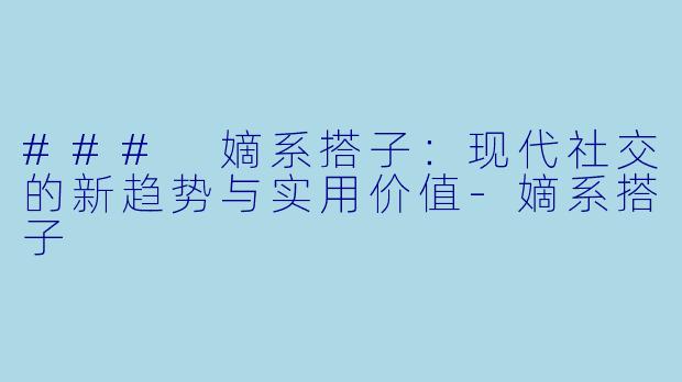### 嫡系搭子：现代社交的新趋势与实用价值-嫡系搭子