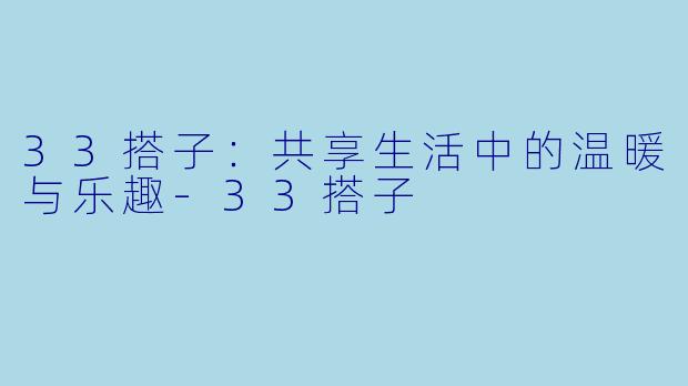 33搭子：共享生活中的温暖与乐趣-33搭子