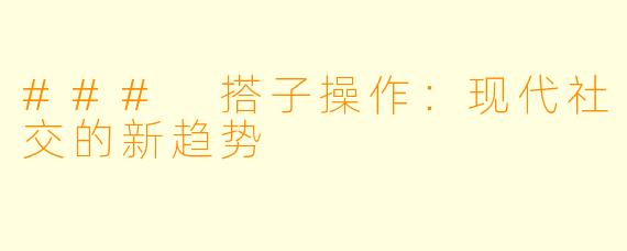 ### 搭子操作:现代社交的新趋势