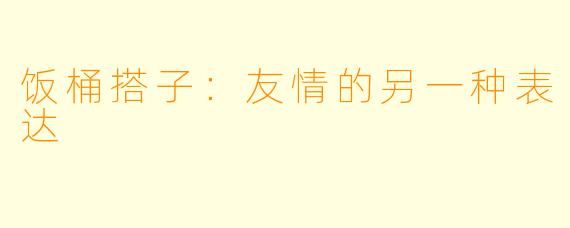 饭桶搭子：友情的另一种表达