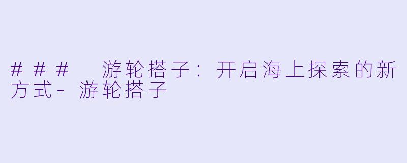### 游轮搭子：开启海上探索的新方式-游轮搭子