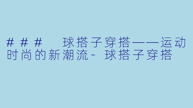 ### 球搭子穿搭——运动时尚的新潮流-球搭子穿搭