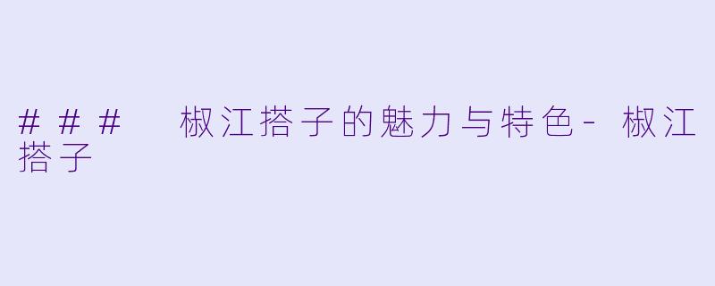 ### 椒江搭子的魅力与特色-椒江搭子