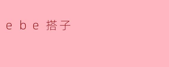 什么是“ebe搭子”？****