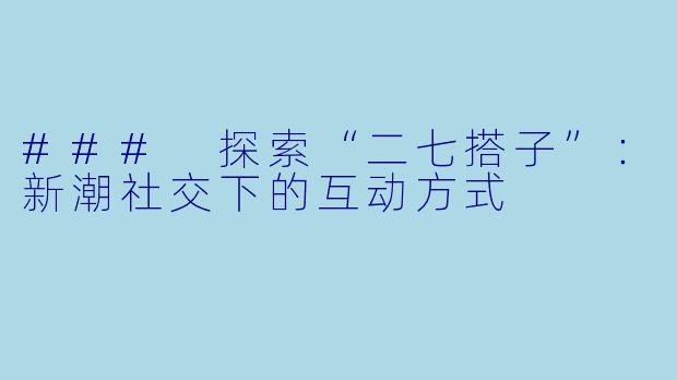 ### 探索“二七搭子”：新潮社交下的互动方式
