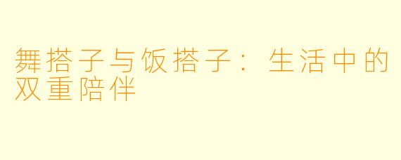 舞搭子与饭搭子：生活中的双重陪伴