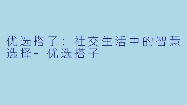 优选搭子：社交生活中的智慧选择-优选搭子