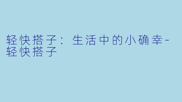 轻快搭子：生活中的小确幸-轻快搭子