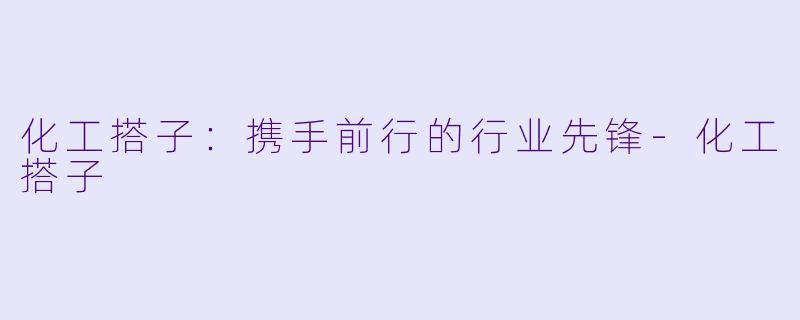 化工搭子：携手前行的行业先锋-化工搭子