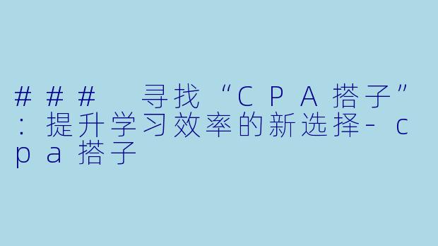 ### 寻找“CPA搭子”：提升学习效率的新选择-cpa搭子