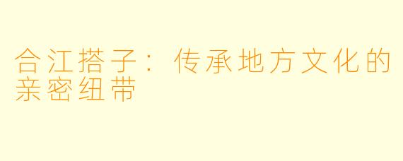 合江搭子：传承地方文化的亲密纽带
