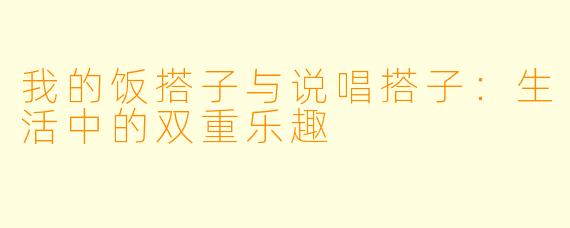 我的饭搭子与说唱搭子：生活中的双重乐趣