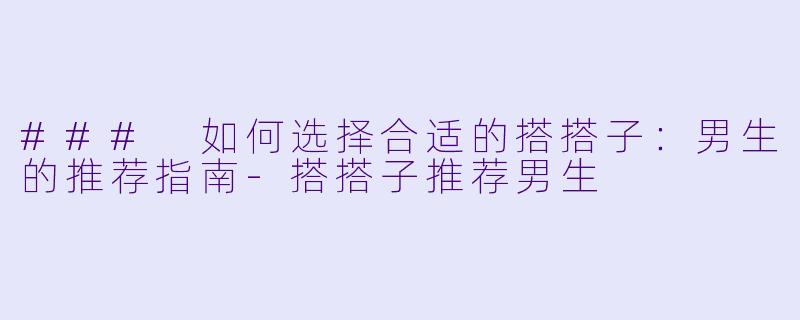 ### 如何选择合适的搭搭子：男生的推荐指南