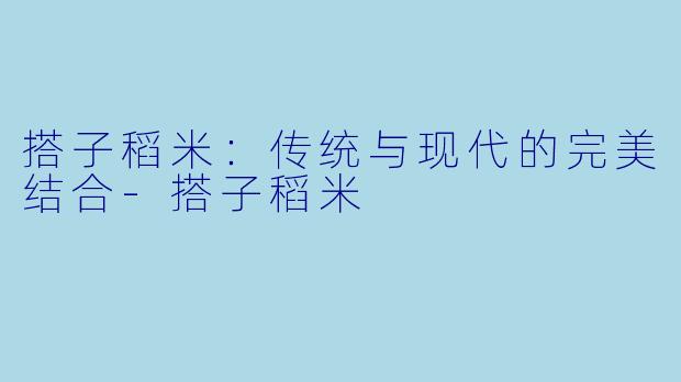 搭子稻米：传统与现代的完美结合-搭子稻米