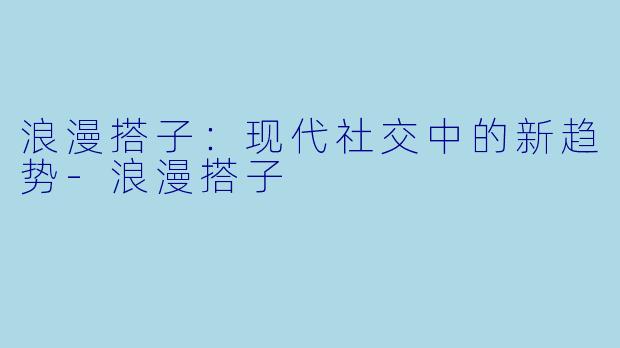 浪漫搭子：现代社交中的新趋势-浪漫搭子