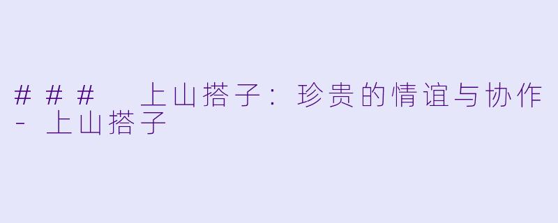 ### 上山搭子：珍贵的情谊与协作-上山搭子