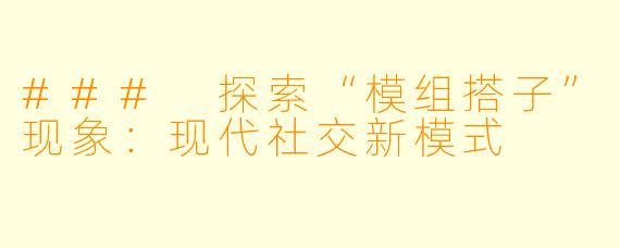 ### 探索“模组搭子”现象:现代社交新模式