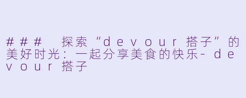 ### 探索“devour搭子”的美好时光：一起分享美食的快乐-devour搭子