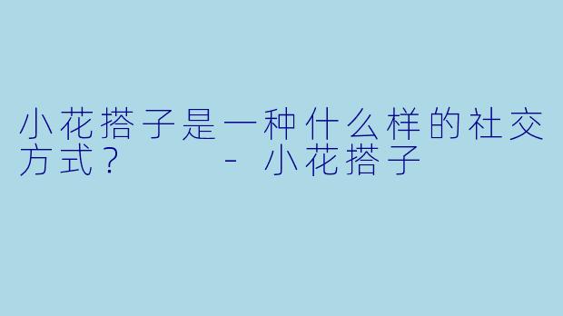 小花搭子是一种什么样的社交方式？  