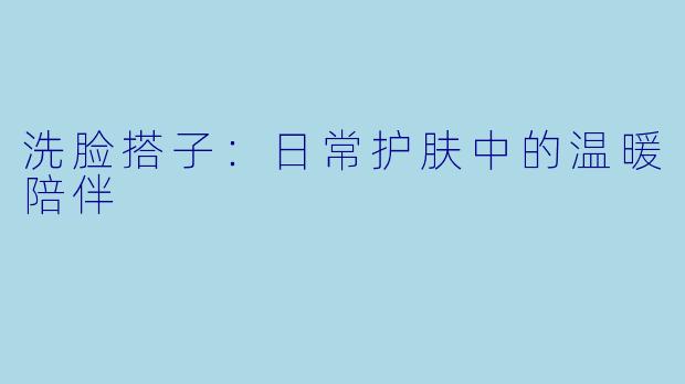 洗脸搭子：日常护肤中的温暖陪伴