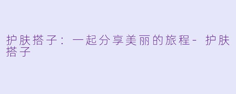 护肤搭子：一起分享美丽的旅程-护肤搭子