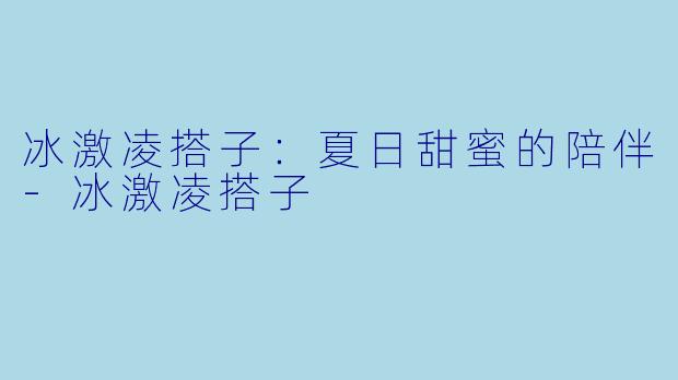 冰激凌搭子：夏日甜蜜的陪伴-冰激凌搭子