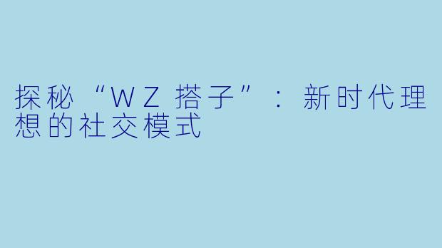 探秘“WZ搭子”:新时代理想的社交模式