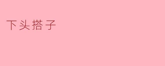 什么是“下头搭子”？  