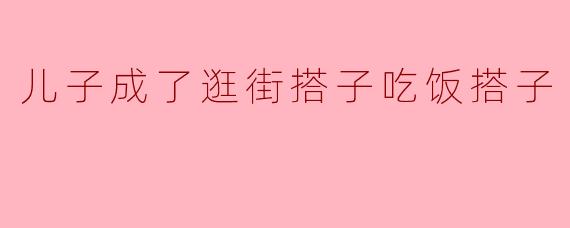 儿子成了逛街搭子吃饭搭子