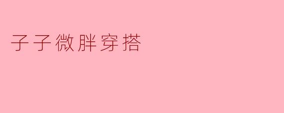 ### 微胖女孩的时尚秘密：揭开子子微胖穿搭的魅力