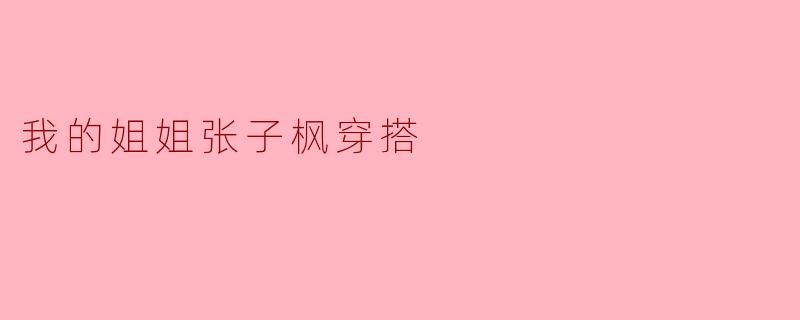 ### 我的姐姐张子枫的穿搭