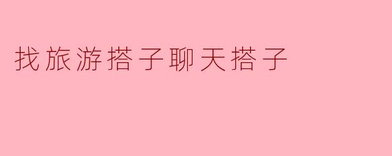 找旅游搭子聊天搭子