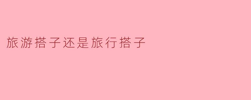 旅游搭子还是旅行搭子